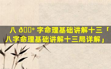 八 💮 字命理基础讲解十三「八字命理基础讲解十三局详解」